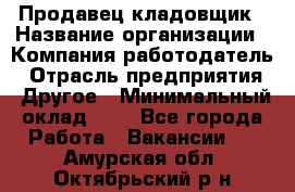 Продавец-кладовщик › Название организации ­ Компания-работодатель › Отрасль предприятия ­ Другое › Минимальный оклад ­ 1 - Все города Работа » Вакансии   . Амурская обл.,Октябрьский р-н